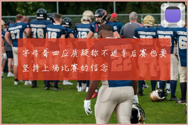 字母哥回应质疑称不进季后赛也要坚持上场比赛的信念