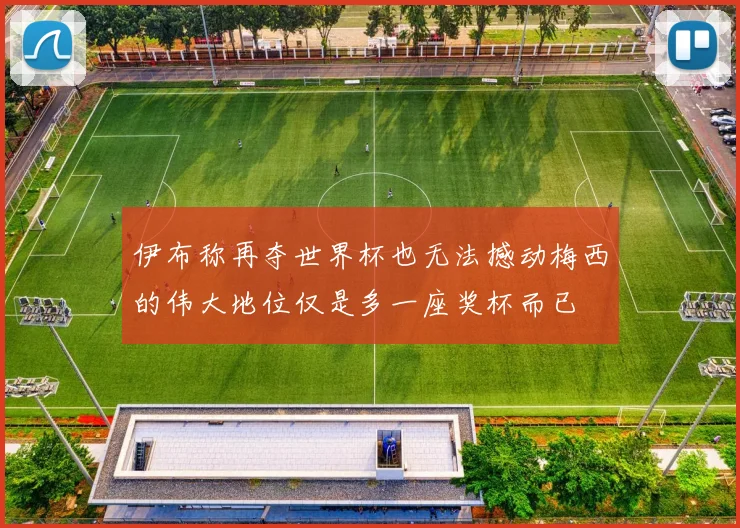 伊布称再夺世界杯也无法撼动梅西的伟大地位仅是多一座奖杯而已
