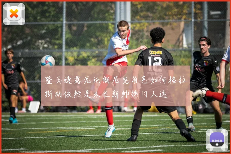 隆戈透露无论朗尼克角色如何格拉斯纳依然是米兰新帅热门人选