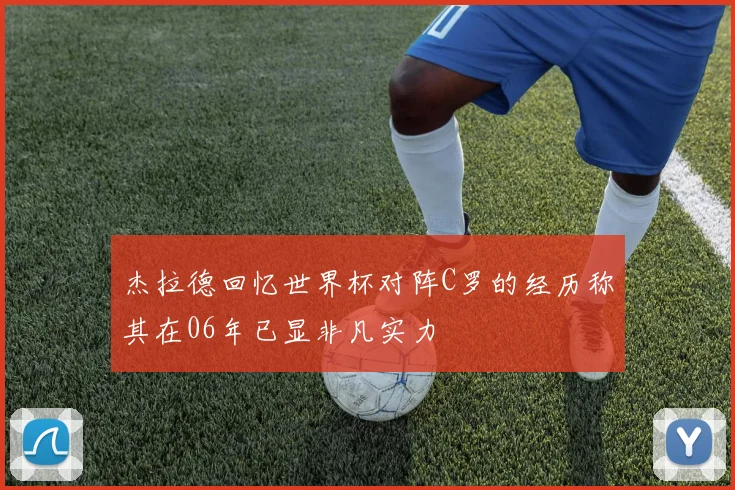 杰拉德回忆世界杯对阵C罗的经历称其在06年已显非凡实力