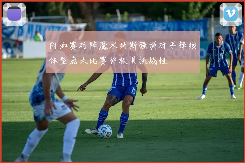 附加赛对阵魔术纳斯强调对手锋线体型庞大比赛将极具挑战性