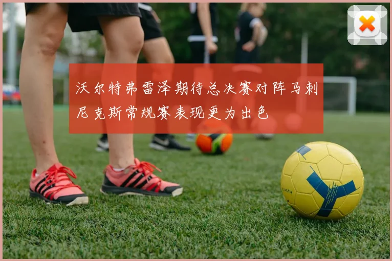 沃尔特弗雷泽期待总决赛对阵马刺尼克斯常规赛表现更为出色