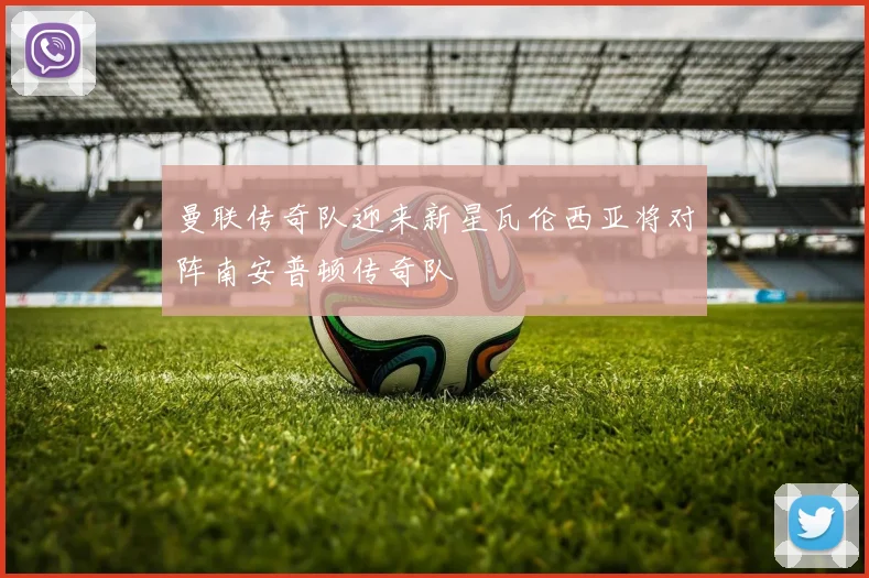 曼联传奇队迎来新星瓦伦西亚将对阵南安普顿传奇队