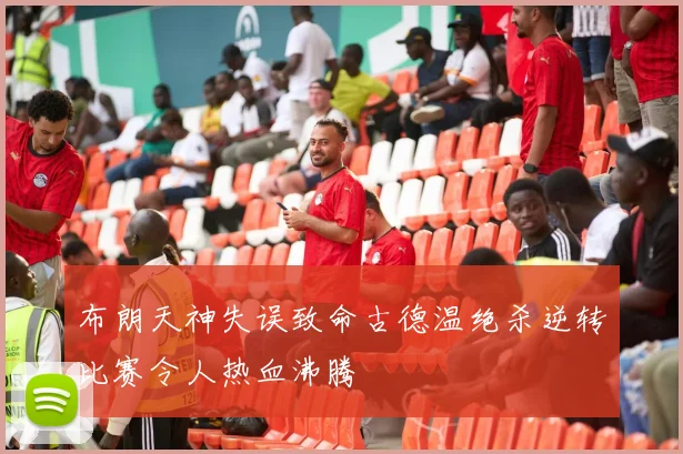 布朗天神失误致命古德温绝杀逆转比赛令人热血沸腾