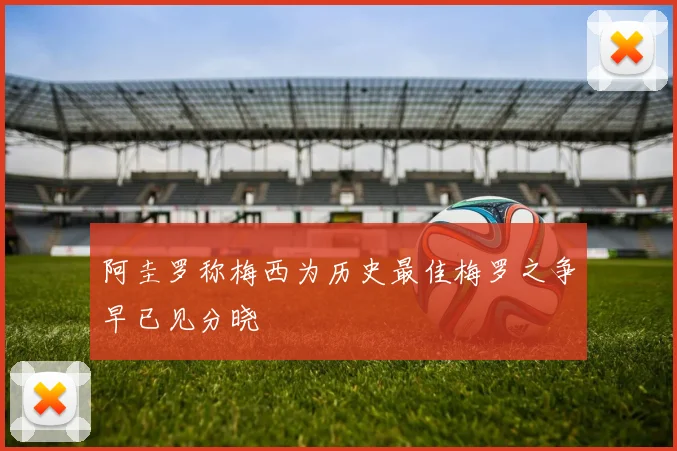 阿圭罗称梅西为历史最佳梅罗之争早已见分晓