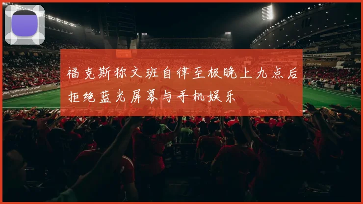福克斯称文班自律至极晚上九点后拒绝蓝光屏幕与手机娱乐