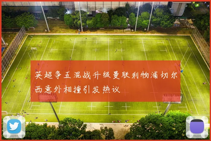 英超争五混战升级曼联利物浦切尔西意外相撞引发热议