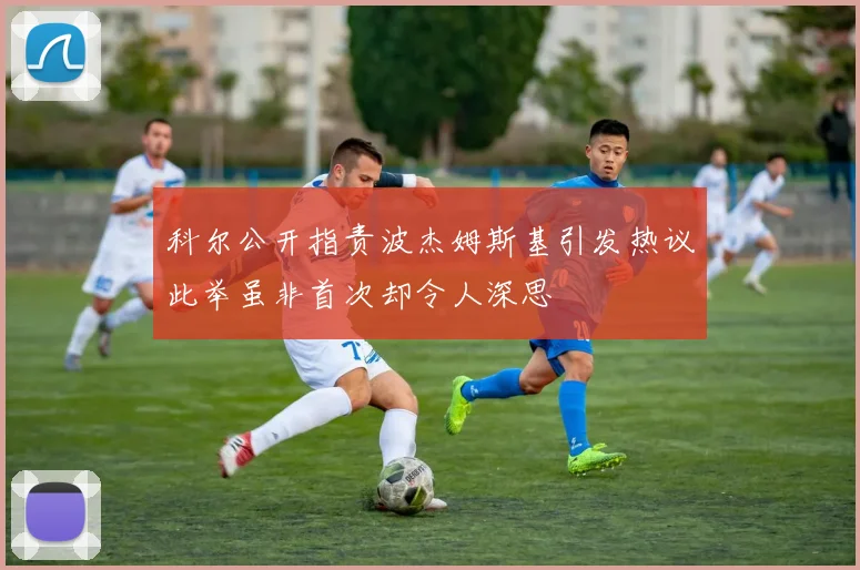 科尔公开指责波杰姆斯基引发热议此举虽非首次却令人深思