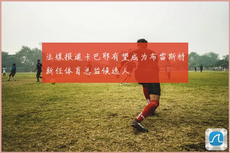 法媒报道卡巴耶有望成为布雷斯特新任体育总监候选人