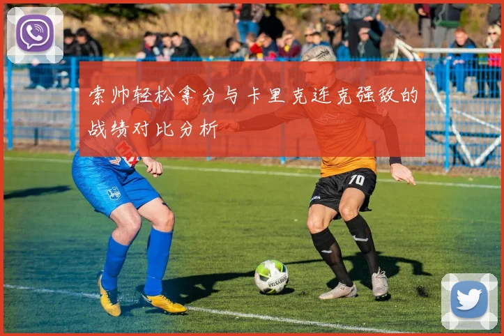 索帅轻松拿分与卡里克连克强敌的战绩对比分析