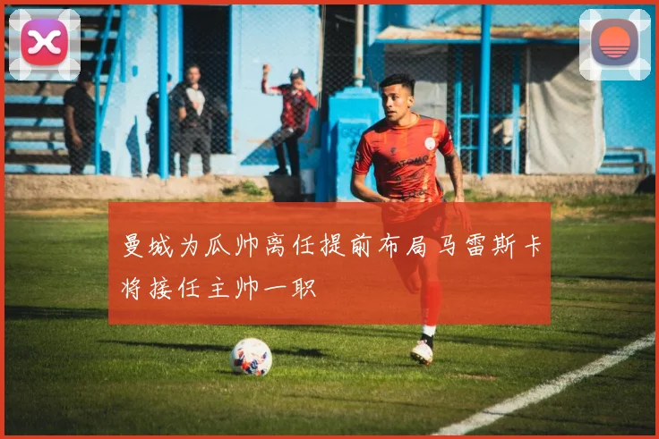 曼城为瓜帅离任提前布局马雷斯卡将接任主帅一职
