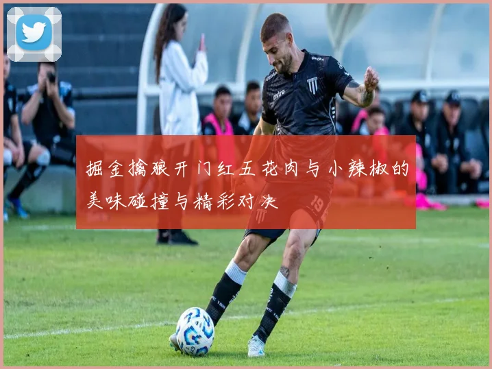 掘金擒狼开门红五花肉与小辣椒的美味碰撞与精彩对决
