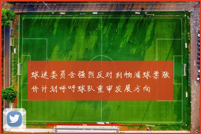 球迷委员会强烈反对利物浦球票涨价计划呼吁球队重审发展方向