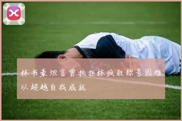 林书豪坦言曾抗拒林疯狂称号因难以超越自我成就