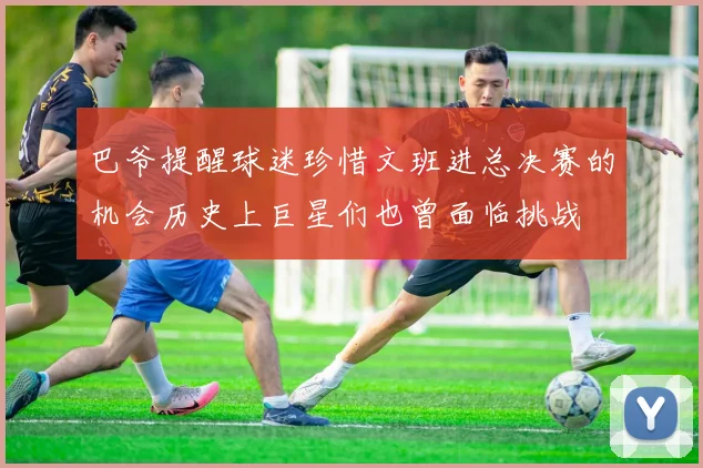 巴爷提醒球迷珍惜文班进总决赛的机会历史上巨星们也曾面临挑战