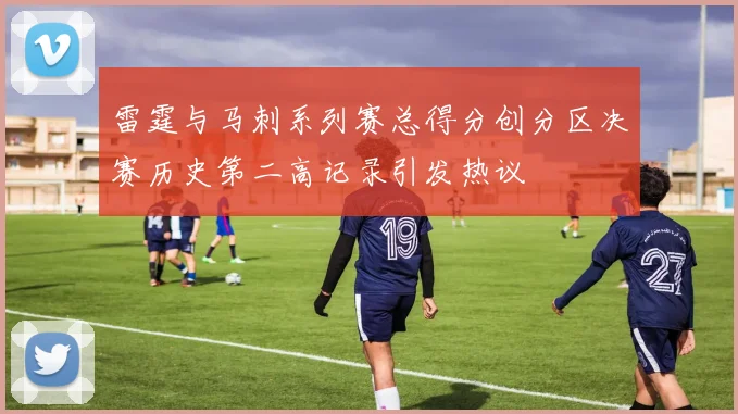 雷霆与马刺系列赛总得分创分区决赛历史第二高记录引发热议