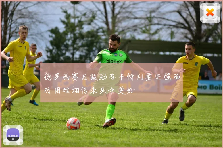 德罗西赛后鼓励洛卡特利要坚强面对困难相信未来会更好