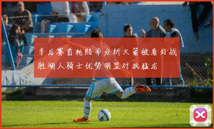 季后赛首轮赔率分析火箭被看好战胜湖人骑士优势明显对抗猛龙
