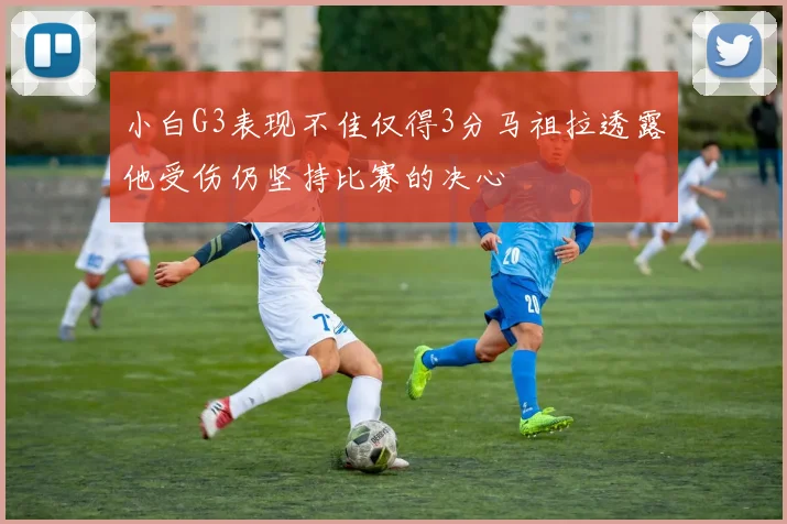 小白G3表现不佳仅得3分马祖拉透露他受伤仍坚持比赛的决心