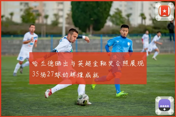 哈兰德晒出与英超金靴奖合照展现35场27球的辉煌成就