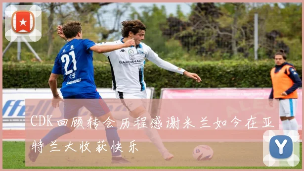 CDK回顾转会历程感谢米兰如今在亚特兰大收获快乐