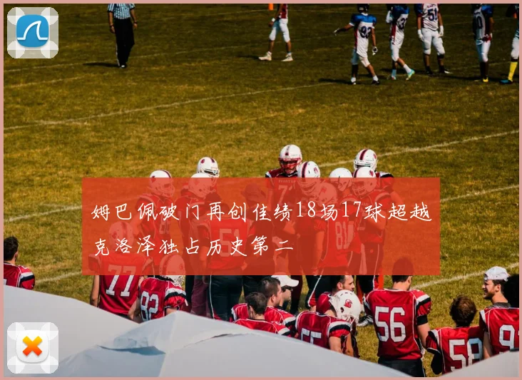 姆巴佩破门再创佳绩18场17球超越克洛泽独占历史第二